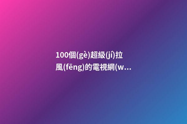 100個(gè)超級(jí)拉風(fēng)的電視網(wǎng)絡(luò)公司名字 哪些寓意適應(yīng)